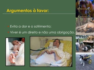 Argumentos à favor: Evita a dor e o sofrimento; Viver é um direito e não uma obrigação. 