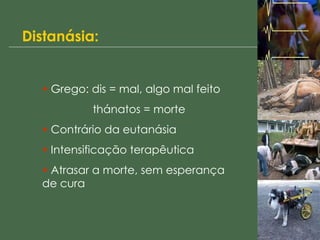 Distanásia: Grego: dis = mal, algo mal feito   thánatos = morte Contrário da eutanásia Intensificação terapêutica Atrasar a morte, sem esperança de cura 