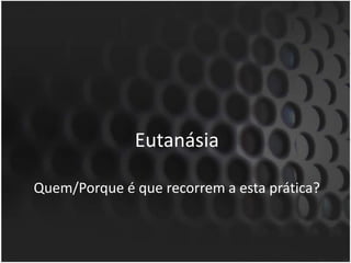 EutanásiaQuem/Porque é que recorrem a esta prática?