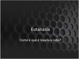 EutanásiaComo é que é levada a cabo?