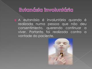 Eutanásia involuntáriaA eutanásia é involuntária quando é realizada numa pessoa que não deu consentimento, querendo continuar a viver. Portanto foi realizada contra a vontade do paciente.