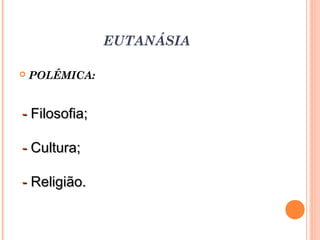 EUTANÁSIA
 POLÊMICA:
-- Filosofia;Filosofia;
-- Cultura;Cultura;
-- Religião.Religião.
 