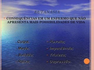 EUTANÁSIA
 CONSEQUÊNCIAS EM UM ENFERMO QUE NÃO
APRESENTA MAIS POSSIBILIDADES DE VIDA
-- Culpa;Culpa;
-- Medo;Medo;
-- Solidão;Solidão;
-- Raiva;Raiva;
-- Revolta;Revolta;
-- Impaciência;Impaciência;
-- Tristeza;Tristeza;
-- Depressão.Depressão.
 