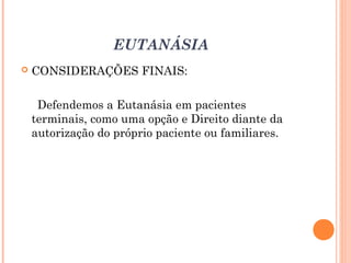 EUTANÁSIA
 CONSIDERAÇÕES FINAIS:
Defendemos a Eutanásia em pacientes
terminais, como uma opção e Direito diante da
autorização do próprio paciente ou familiares.
 