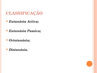 CLASSIFICAÇÃO
 Eutanásia Activa;
 Eutanásia Passiva;
 Ortotanásia;
 Distanásia.
 