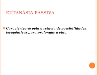 EUTANÁSIA PASSIVA
 Caracteriza-se pela ausência de possibilidades
terapêuticas para prolongar a vida.
 