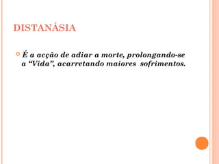 DISTANÁSIA
 É a acção de adiar a morte, prolongando-se
a “Vida”, acarretando maiores sofrimentos.
 
