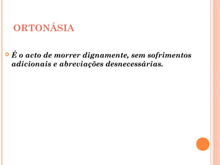 ORTONÁSIA
 É o acto de morrer dignamente, sem sofrimentos
adicionais e abreviações desnecessárias.
 