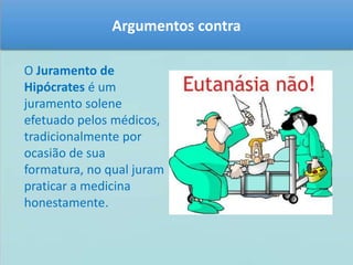 Argumentos contra 
O Juramento de 
Hipócrates é um 
juramento solene 
efetuado pelos médicos, 
tradicionalmente por 
ocasião de sua 
formatura, no qual juram 
praticar a medicina 
honestamente. 
 