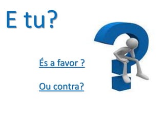 E tu? 
És a favor ? 
Ou contra? 
 