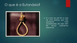 O que é a Eutanásia?
 É o acto de pôr fim á vida
de uma pessoa, que não
apresenta mais
possibilidades de vida afim
de excluir sofrimentos
adicionais.
 