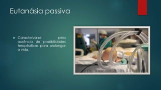 Eutanásia passiva
 Caracteriza-se pela
ausência de possibilidades
terapêuticas para prolongar
a vida.
 