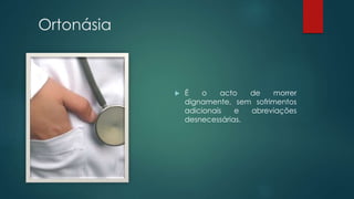 Ortonásia
 É o acto de morrer
dignamente, sem sofrimentos
adicionais e abreviações
desnecessárias.
 