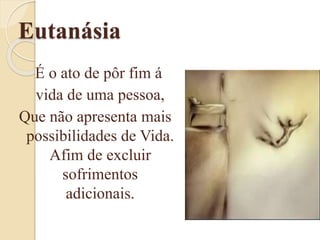 Eutanásia
É o ato de pôr fim á
vida de uma pessoa,
Que não apresenta mais
possibilidades de Vida.
Afim de excluir
sofrimentos
adicionais.
 