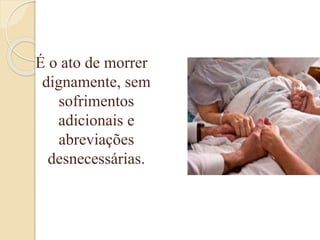 É o ato de morrer
dignamente, sem
sofrimentos
adicionais e
abreviações
desnecessárias.
 