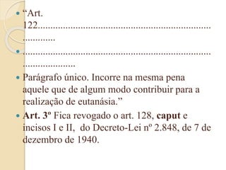  “Art.
122.....................................................................
.............
 ...........................................................................
.....................
 Parágrafo único. Incorre na mesma pena
aquele que de algum modo contribuir para a
realização de eutanásia.”
 Art. 3º Fica revogado o art. 128, caput e
incisos I e II, do Decreto-Lei nº 2.848, de 7 de
dezembro de 1940.
 