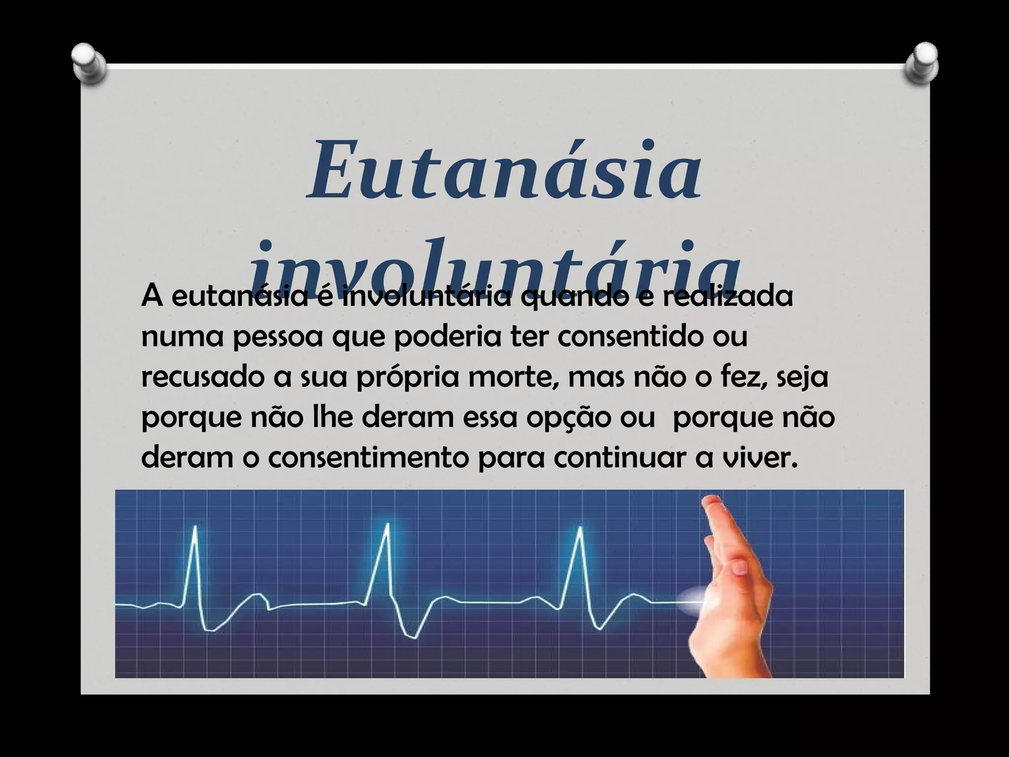 Eutanásia
involuntáriaA eutanásia é involuntária quando e realizada
numa pessoa que poderia ter consentido ou
recusado a sua própria morte, mas não o fez, seja
porque não lhe deram essa opção ou porque não
deram o consentimento para continuar a viver.
 