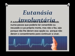 Eutanásia
involuntáriaA eutanásia é involuntária quando e realizada
numa pessoa que poderia ter consentido ou
recusado a sua própria morte, mas não o fez, seja
porque não lhe deram essa opção ou porque não
deram o consentimento para continuar a viver.
 