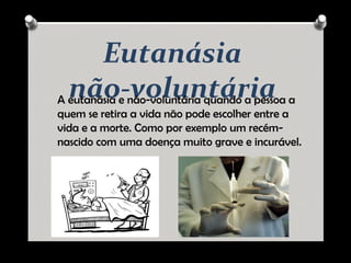 Eutanásia
não-voluntáriaA eutanásia e não-voluntária quando a pessoa a
quem se retira a vida não pode escolher entre a
vida e a morte. Como por exemplo um recém-
nascido com uma doença muito grave e incurável.
 