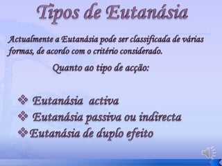 Tipos de Eutanásia Actualmente a Eutanásia pode ser classificada de várias  formas, de acordo com o critério considerado.Quanto ao tipo de acção: Eutanásia  activa 