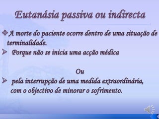 Eutanásia de duplo efeitoEutanásiaactivaO acto deliberado de provocar a morte sem sofrimento do paciente, por  fins misericordiosos.Eutanásia passiva ou indirectaA morte do paciente ocorre dentro de uma situação de terminalidade.  