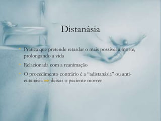 Distanásia
• Prática que pretende retardar o mais possível a morte,
prolongando a vida
• Relacionada com a reanimação
• O procedimento contrário é a “adistanásia” ou anti-
eutanásia deixar o paciente morrer
 