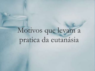 Motivos que levam a
pratica da eutanásia
 