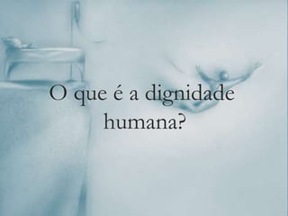 O que é a dignidade
humana?
 