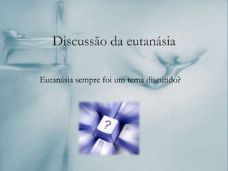 Discussão da eutanásia
Eutanásia sempre foi um tema discutido?
 