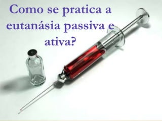 Como se pratica a
eutanásia passiva e
ativa?
 