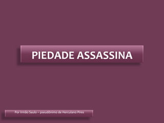 PIEDADE ASSASSINA
Por Irmão Saulo – pseudônimo de Herculano Pires
 