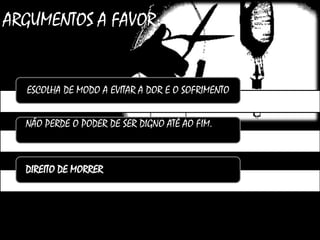 ARGUMENTOS A FAVOR:
ESCOLHA DE MODO A EVITAR A DOR E O SOFRIMENTO
NÃO PERDE O PODER DE SER DIGNO ATÉ AO FIM.
DIREITO DE MORRER
 