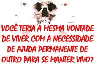 VOCÊ TERIA A MESMA VONTADE
DE VIVER COM A NECESSIDADE
DE AJUDA PERMANENTE DE
OUTRO PARA SE MANTER VIVO?
 