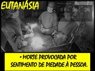 EUTANÁSIA
•MORTE PROVOCADA POR
SENTIMENTO DE PIEDADE À PESSOA.
 