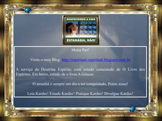 Muita Paz!
Visite o meu Blog: http://espiritual-espiritual.blogspot.com.br
A serviço da Doutrina Espírita; com estudo comentado de O Livro dos
Espíritos. Em breve, estudo de o livro A Gênese.
O amanhã é sempre um dia a ser conquistado. Pense nisso!
Leia Kardec! Estude Kardec! Pratique Kardec! Divulgue Kardec!
 