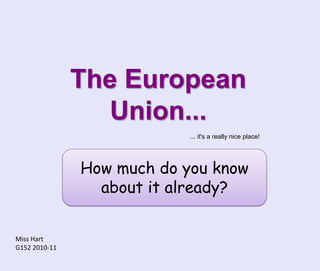 The European Union... ... it's a really nice place! How much do you know about it already? Miss Hart G152 2010-11 