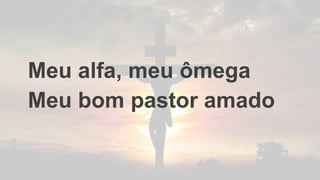Meu alfa, meu ômega
Meu bom pastor amado
 
