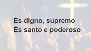 És digno, supremo
És santo e poderoso
 