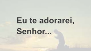 Eu te adorarei,
Senhor...
 