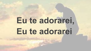 Eu te adorarei,
Eu te adorarei
 
