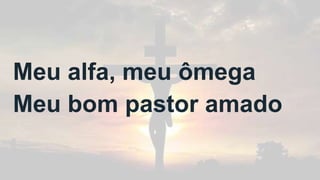 Meu alfa, meu ômega
Meu bom pastor amado
 
