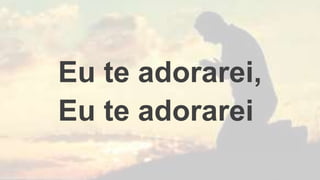 Eu te adorarei,
Eu te adorarei
 