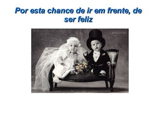 Por esta chance de ir em frente, de ser feliz 