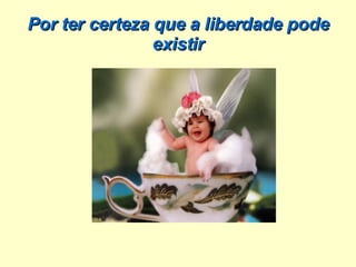 Por ter certeza que a liberdade pode existir 