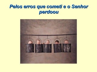 Pelos erros que cometi e o Senhor perdoou 