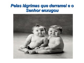 Pelas lágrimas que derramei e o Senhor enxugou 