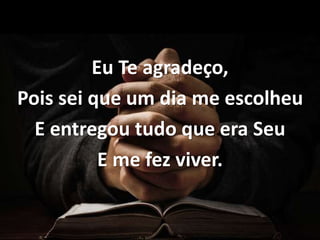 Eu Te agradeço,
Pois sei que um dia me escolheu
E entregou tudo que era Seu
E me fez viver.
 