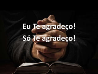 Eu Te agradeço!
Só Te agradeço!
 