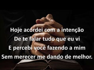 Hoje acordei com a intenção
De te falar tudo que eu vi
E percebi você fazendo a mim
Sem merecer me dando de melhor.
 
