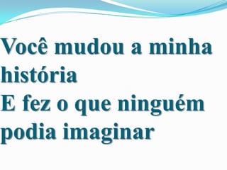Você mudou a minha
história
E fez o que ninguém
podia imaginar

 